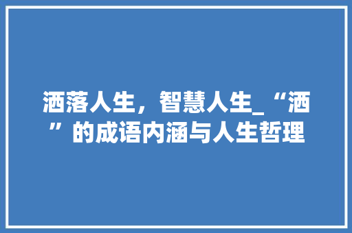 洒落人生，智慧人生_“洒”的成语内涵与人生哲理 范文之家