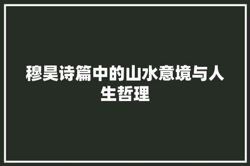 穆昊诗篇中的山水意境与人生哲理 职场应用