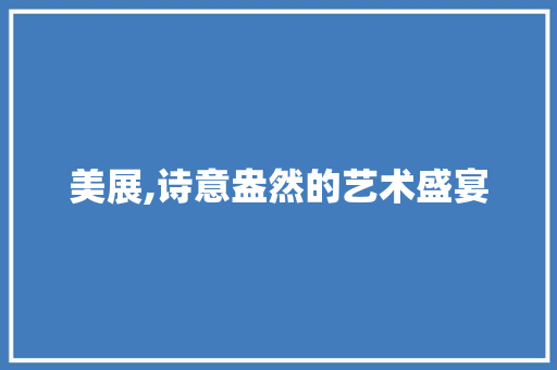美展,诗意盎然的艺术盛宴 范文精选网