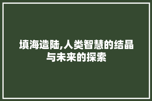 填海造陆,人类智慧的结晶与未来的探索