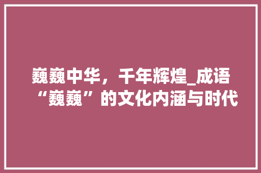巍巍中华，千年辉煌_成语“巍巍”的文化内涵与时代价值