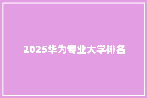 2025华为专业大学排名 优秀范文