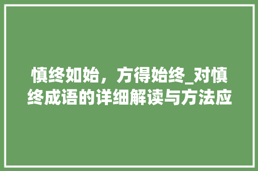 慎终如始，方得始终_对慎终成语的详细解读与方法应用 范文资源