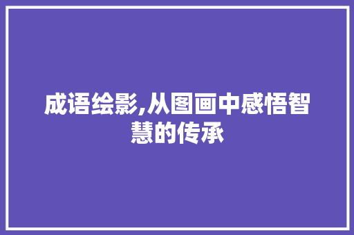 成语绘影,从图画中感悟智慧的传承 职场应用