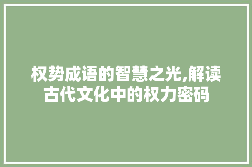权势成语的智慧之光,解读古代文化中的权力密码 范文宝典