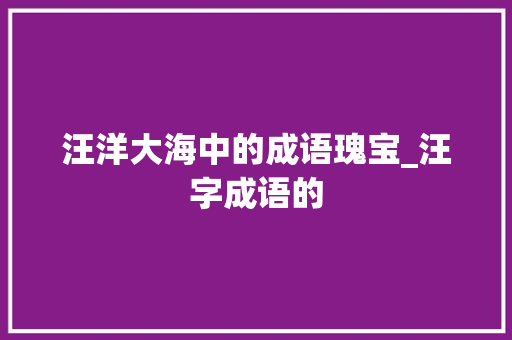 汪洋大海中的成语瑰宝_汪字成语的 范文精选网