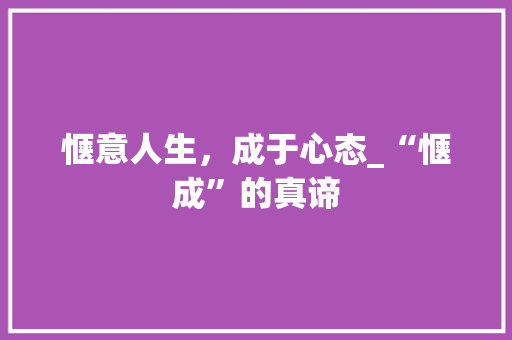 惬意人生，成于心态_“惬成”的真谛 范文之家