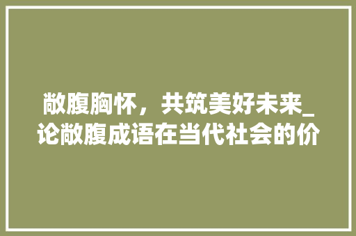 敞腹胸怀，共筑美好未来_论敞腹成语在当代社会的价值与应用