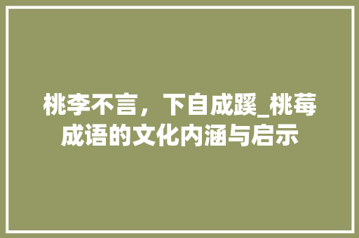 桃李不言，下自成蹊_桃莓成语的文化内涵与启示 范文资源