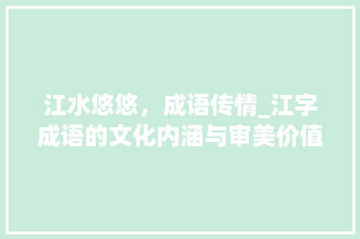 江水悠悠，成语传情_江字成语的文化内涵与审美价值