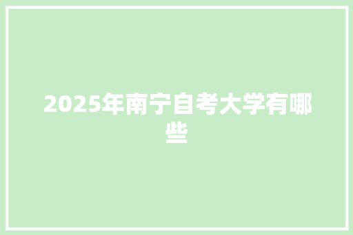 2025年南宁自考大学有哪些 优秀范文