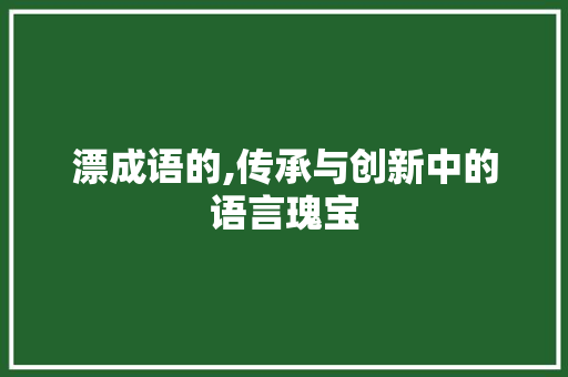 漂成语的,传承与创新中的语言瑰宝 范文之家