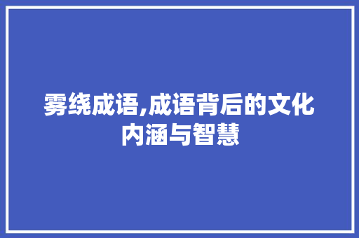 雾绕成语,成语背后的文化内涵与智慧 范文精选网