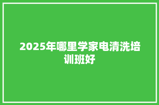 2025年哪里学家电清洗培训班好 范文宝典