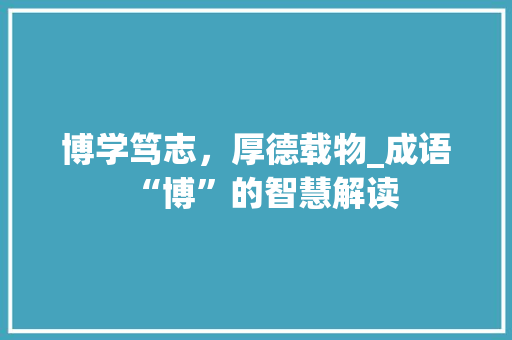 博学笃志，厚德载物_成语“博”的智慧解读 合同协议