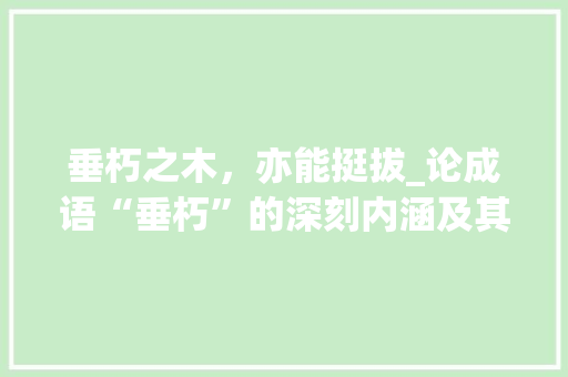 垂朽之木，亦能挺拔_论成语“垂朽”的深刻内涵及其启示 优秀范文