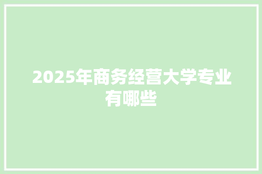 2025年商务经营大学专业有哪些 范文精选网