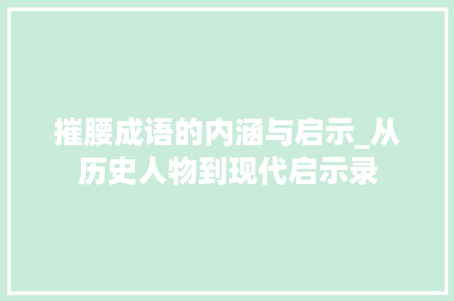 摧腰成语的内涵与启示_从历史人物到现代启示录 范文之家