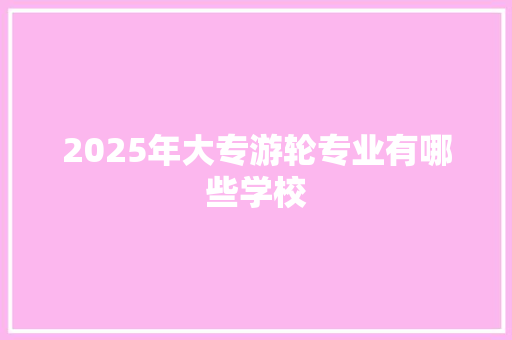 2025年大专游轮专业有哪些学校