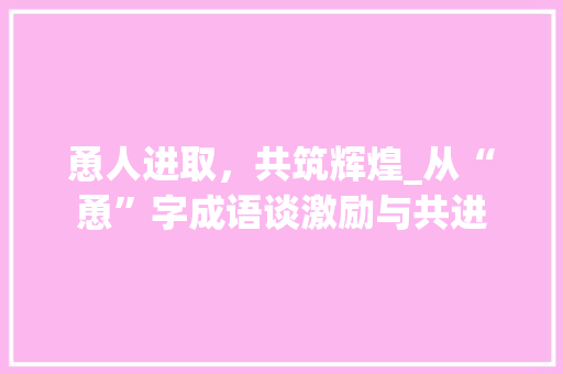 恿人进取，共筑辉煌_从“恿”字成语谈激励与共进 职场应用