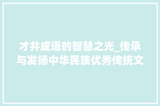 才井成语的智慧之光_传承与发扬中华民族优秀传统文化 范文精选网