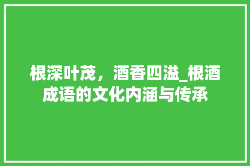 根深叶茂，酒香四溢_根酒成语的文化内涵与传承