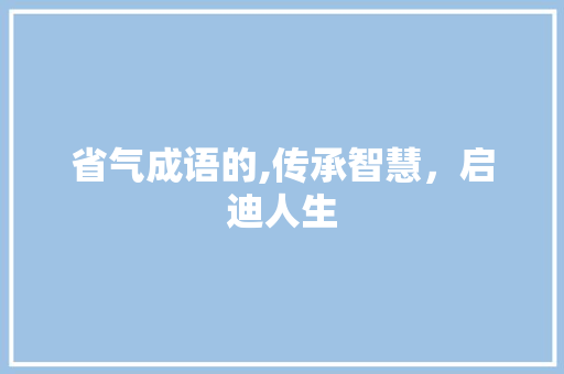 省气成语的,传承智慧，启迪人生 优秀范文