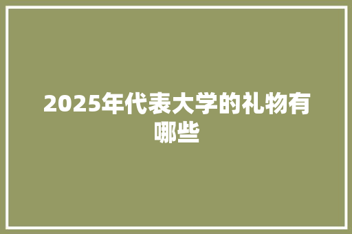 2025年代表大学的礼物有哪些 范文精选网