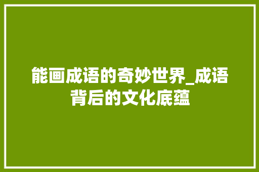 能画成语的奇妙世界_成语背后的文化底蕴 范文资源