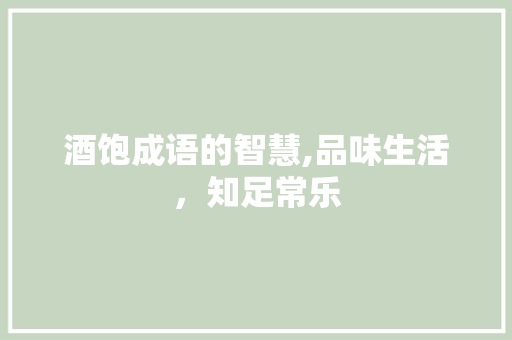 酒饱成语的智慧,品味生活，知足常乐 范文资源
