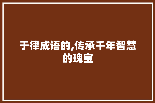 于律成语的,传承千年智慧的瑰宝 范文精选网