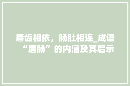 唇齿相依，肠肚相连_成语“唇肠”的内涵及其启示
