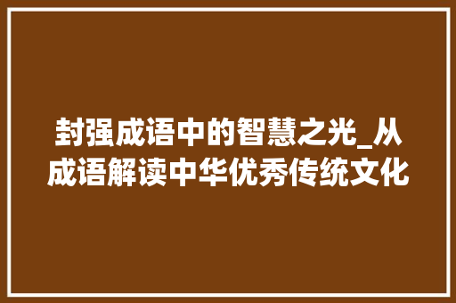 封强成语中的智慧之光_从成语解读中华优秀传统文化