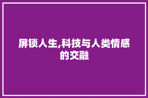 屏锁人生,科技与人类情感的交融