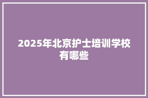 2025年北京护士培训学校有哪些 范文参考