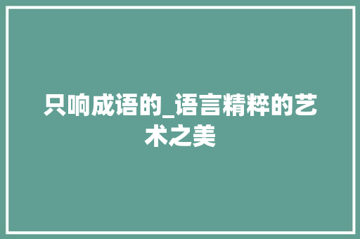 只响成语的_语言精粹的艺术之美 范文宝典