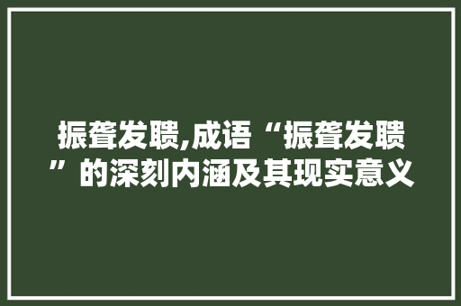 振聋发聩,成语“振聋发聩”的深刻内涵及其现实意义