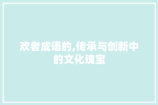 欢者成语的,传承与创新中的文化瑰宝