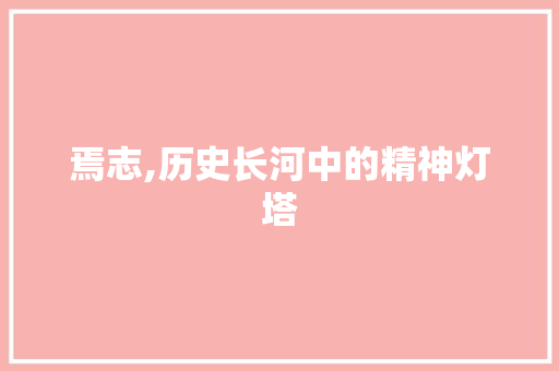 焉志,历史长河中的精神灯塔 范文资源
