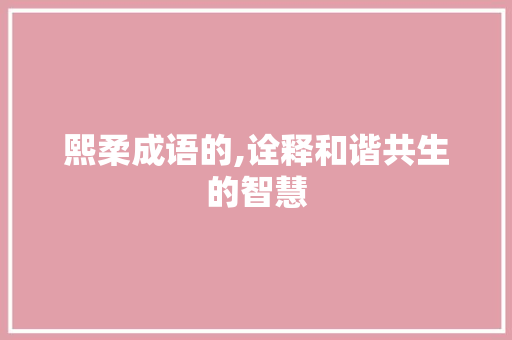 熙柔成语的,诠释和谐共生的智慧