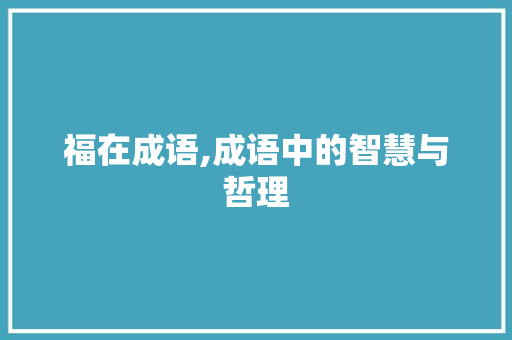 福在成语,成语中的智慧与哲理 范文资源