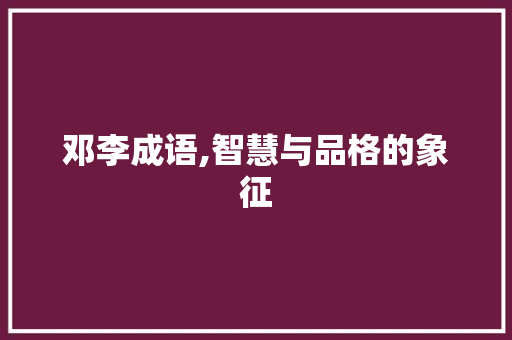 邓李成语,智慧与品格的象征 范文之家