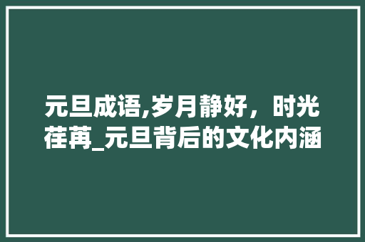 元旦成语,岁月静好，时光荏苒_元旦背后的文化内涵 优秀范文