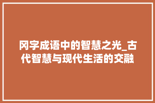 冈字成语中的智慧之光_古代智慧与现代生活的交融 范文参考
