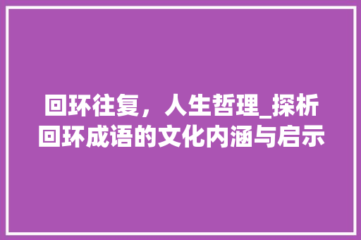 回环往复，人生哲理_探析回环成语的文化内涵与启示