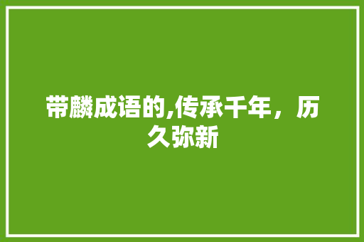 带麟成语的,传承千年，历久弥新 优秀范文