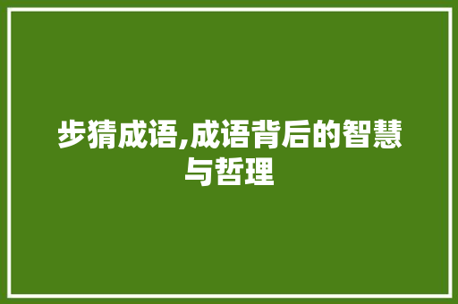 步猜成语,成语背后的智慧与哲理