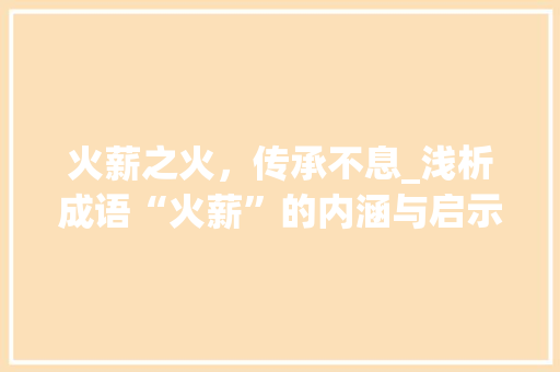 火薪之火，传承不息_浅析成语“火薪”的内涵与启示