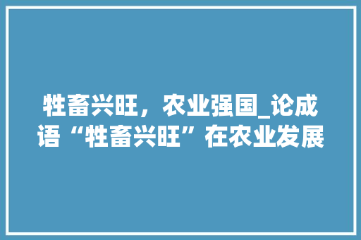 牲畜兴旺，农业强国_论成语“牲畜兴旺”在农业发展中的重要性 合同协议
