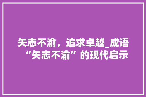 矢志不渝，追求卓越_成语“矢志不渝”的现代启示 范文之家